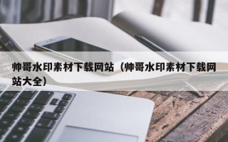 金昌帅哥水印素材下载网站（帅哥水印素材下载网站大全）