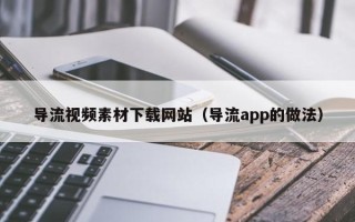 金昌导流视频素材下载网站（导流app的做法）