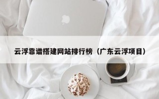 金昌云浮靠谱搭建网站排行榜（广东云浮项目）
