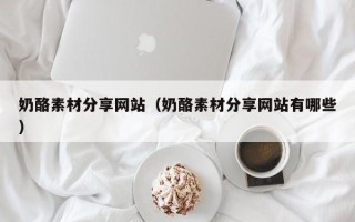 金昌奶酪素材分享网站（奶酪素材分享网站有哪些）