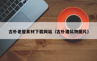 金昌古朴老屋素材下载网站（古朴建筑物图片）