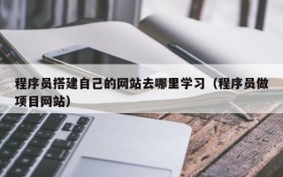 金昌程序员搭建自己的网站去哪里学习（程序员做项目网站）