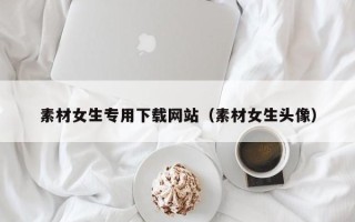 金昌素材女生专用下载网站（素材女生头像）